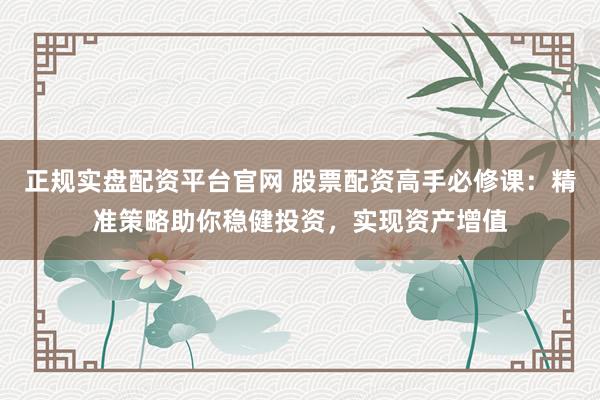 正规实盘配资平台官网 股票配资高手必修课：精准策略助你稳健投资，实现资产增值