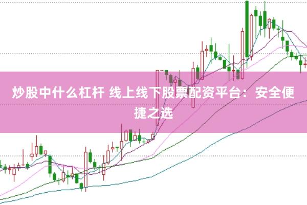 炒股中什么杠杆 线上线下股票配资平台：安全便捷之选