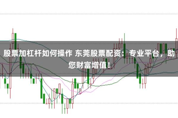股票加杠杆如何操作 东莞股票配资：专业平台，助您财富增值！