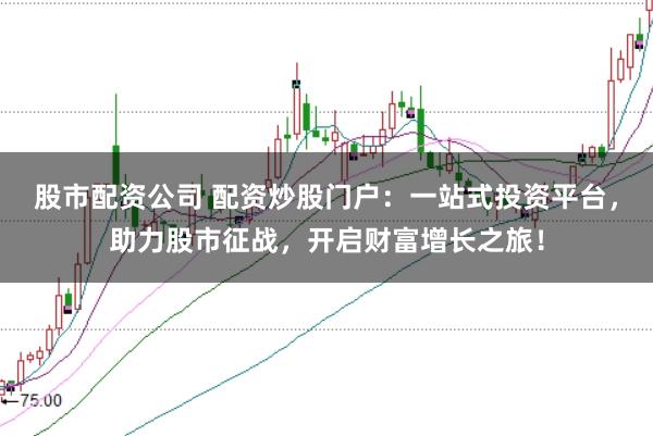 股市配资公司 配资炒股门户：一站式投资平台，助力股市征战，开启财富增长之旅！