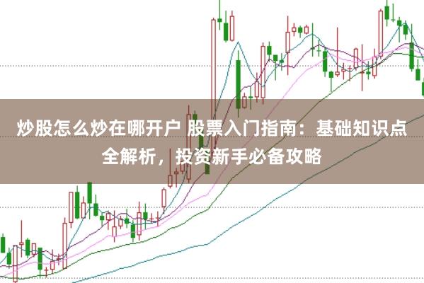 炒股怎么炒在哪开户 股票入门指南：基础知识点全解析，投资新手必备攻略