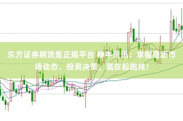 东方证券期货是正规平台 神牛资讯：掌握最新市场动态，投资决策，赢在起跑线！