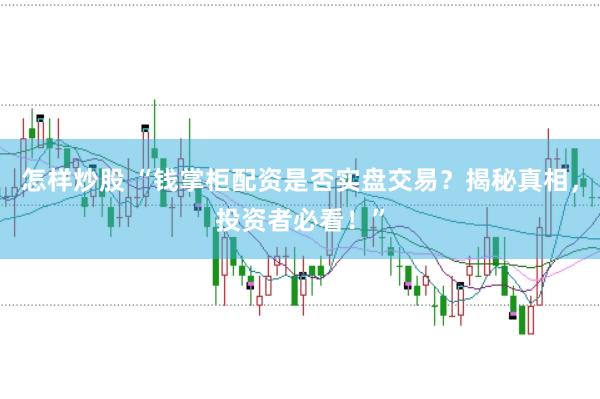怎样炒股 “钱掌柜配资是否实盘交易？揭秘真相，投资者必看！”