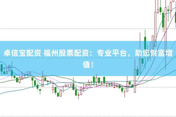 卓信宝配资 福州股票配资：专业平台，助您财富增值！