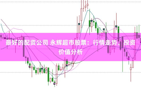 最好的配资公司 永辉超市股票：行情走势、投资价值分析