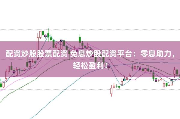 配资炒股股票配资 免息炒股配资平台：零息助力，轻松盈利！