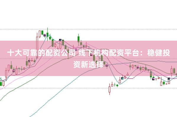 十大可靠的配资公司 线下机构配资平台：稳健投资新选择