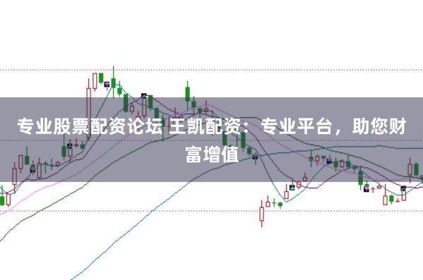专业股票配资论坛 王凯配资：专业平台，助您财富增值