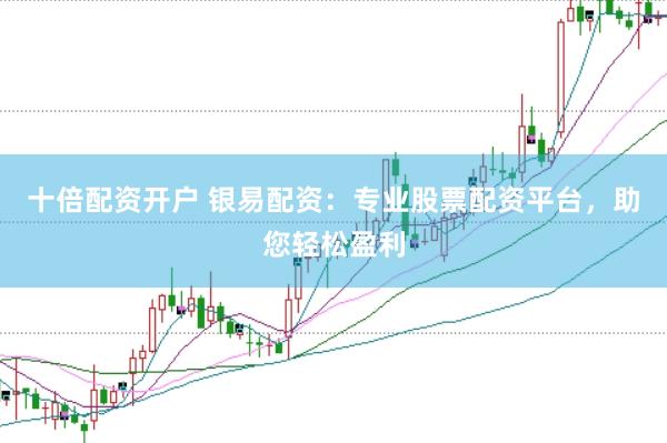 十倍配资开户 银易配资：专业股票配资平台，助您轻松盈利