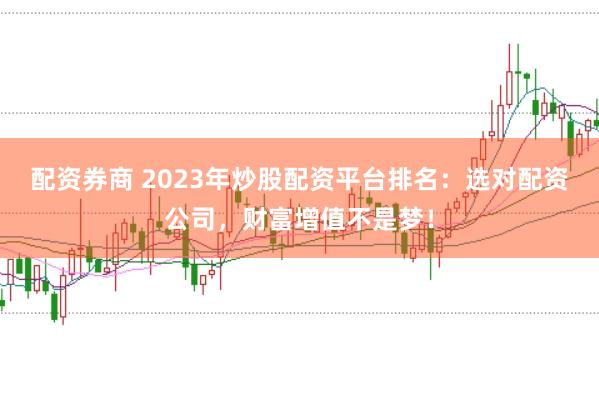 配资券商 2023年炒股配资平台排名：选对配资公司，财富增值不是梦！