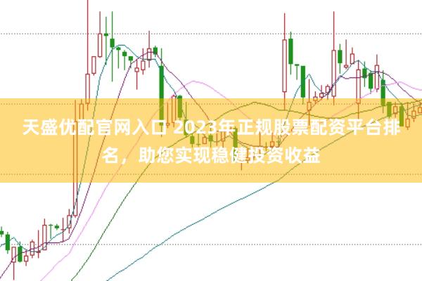 天盛优配官网入口 2023年正规股票配资平台排名，助您实现稳健投资收益