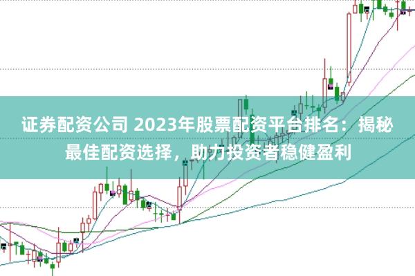 证券配资公司 2023年股票配资平台排名：揭秘最佳配资选择，助力投资者稳健盈利
