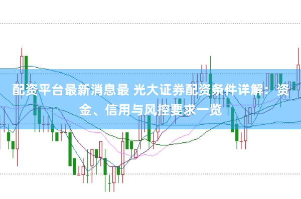 配资平台最新消息最 光大证券配资条件详解：资金、信用与风控要求一览