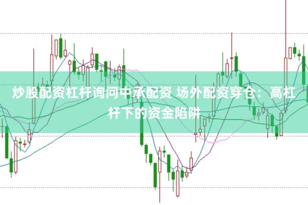 炒股配资杠杆询问中承配资 场外配资穿仓：高杠杆下的资金陷阱