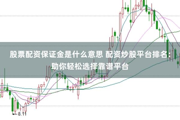 股票配资保证金是什么意思 配资炒股平台排名：助你轻松选择靠谱平台
