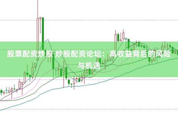 股票配资炒股 炒股配资论坛：高收益背后的风险与机遇