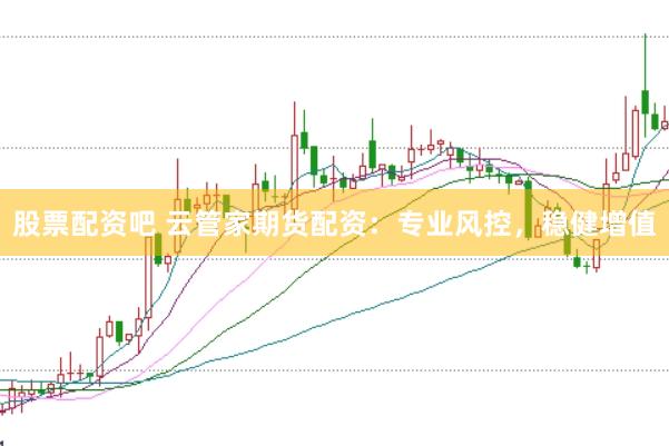 股票配资吧 云管家期货配资：专业风控，稳健增值