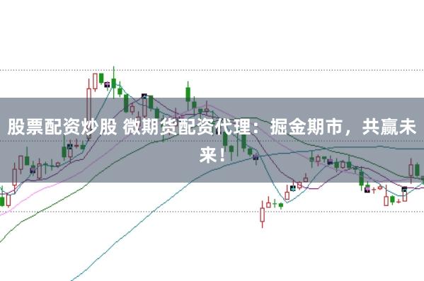 股票配资炒股 微期货配资代理：掘金期市，共赢未来！