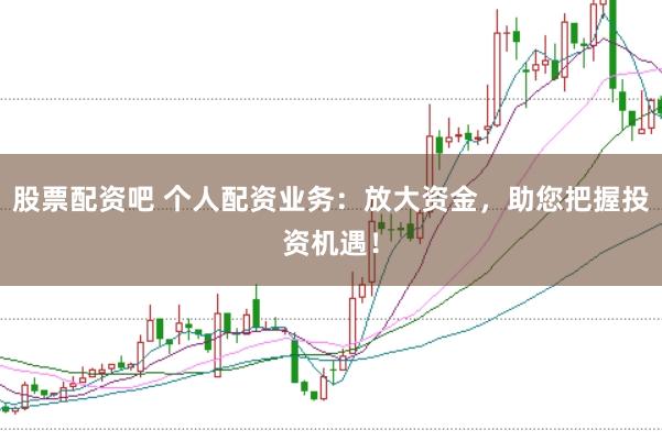 股票配资吧 个人配资业务：放大资金，助您把握投资机遇！