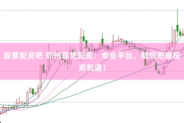 股票配资吧 郑州现货配资：专业平台，助您把握投资机遇！
