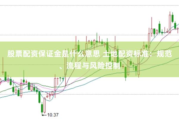 股票配资保证金是什么意思 土地配资标准：规范、流程与风险控制