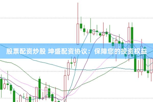 股票配资炒股 坤盛配资协议：保障您的投资权益
