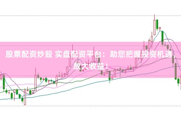 股票配资炒股 实盘配资平台：助您把握投资机遇，放大收益！