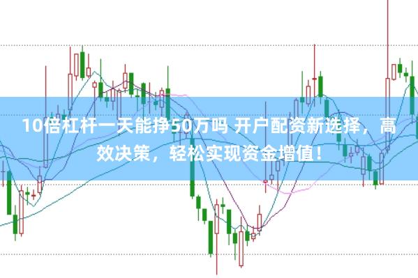 10倍杠杆一天能挣50万吗 开户配资新选择，高效决策，轻松实现资金增值！
