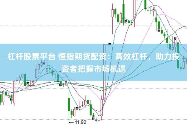 杠杆股票平台 恒指期货配资：高效杠杆，助力投资者把握市场机遇