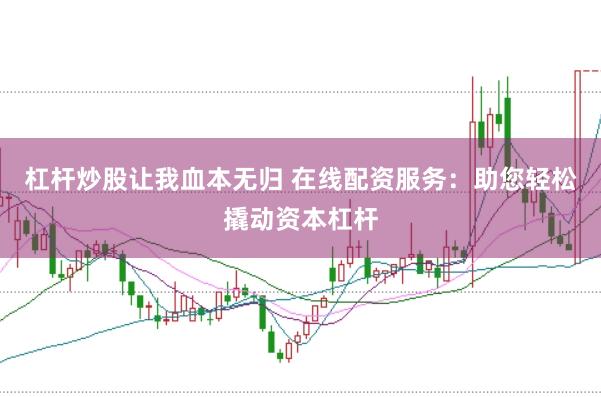 杠杆炒股让我血本无归 在线配资服务：助您轻松撬动资本杠杆