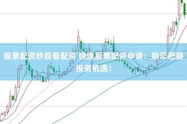 股票配资炒股看配资 快速股票配资申请：助您把握投资机遇！