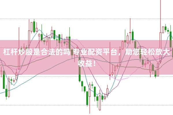 杠杆炒股是合法的吗 专业配资平台，助您轻松放大收益！