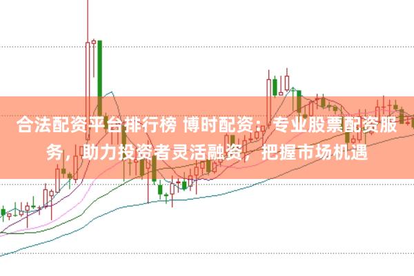 合法配资平台排行榜 博时配资：专业股票配资服务，助力投资者灵活融资，把握市场机遇