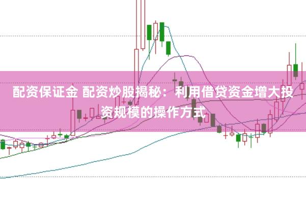 配资保证金 配资炒股揭秘：利用借贷资金增大投资规模的操作方式