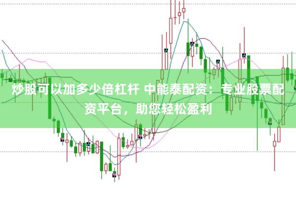 炒股可以加多少倍杠杆 中能泰配资：专业股票配资平台，助您轻松盈利