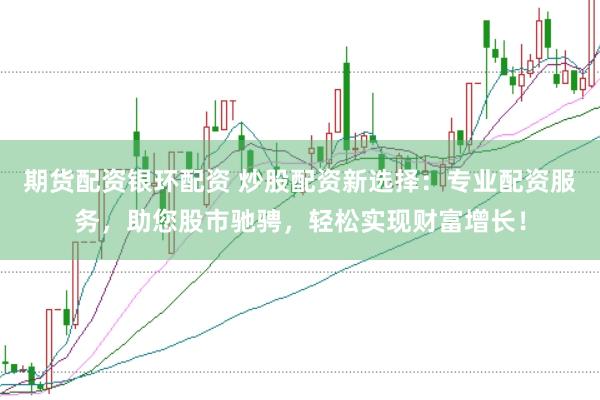 期货配资银环配资 炒股配资新选择：专业配资服务，助您股市驰骋，轻松实现财富增长！