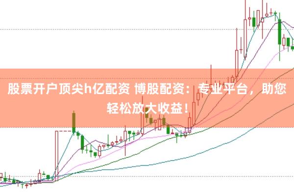 股票开户顶尖h亿配资 博股配资：专业平台，助您轻松放大收益！