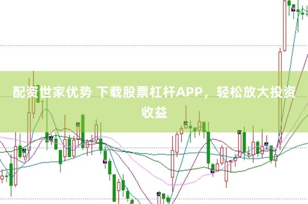 配资世家优势 下载股票杠杆APP，轻松放大投资收益