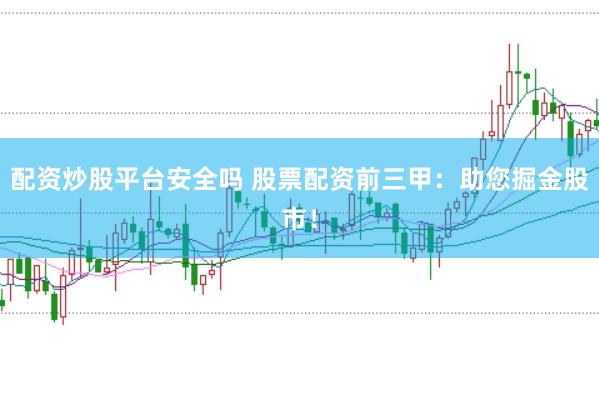 配资炒股平台安全吗 股票配资前三甲：助您掘金股市！
