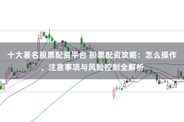 十大著名股票配资平台 股票配资攻略：怎么操作、注意事项与风险控制全解析
