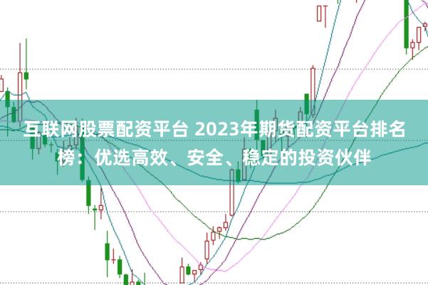 互联网股票配资平台 2023年期货配资平台排名榜：优选高效、安全、稳定的投资伙伴