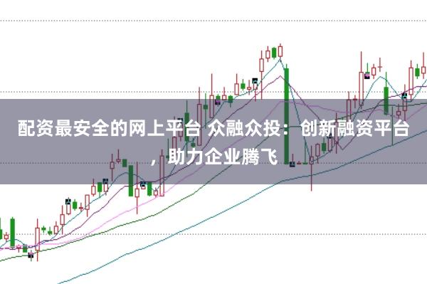 配资最安全的网上平台 众融众投：创新融资平台，助力企业腾飞