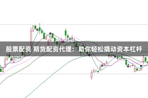 股票配资 期货配资代理：助你轻松撬动资本杠杆