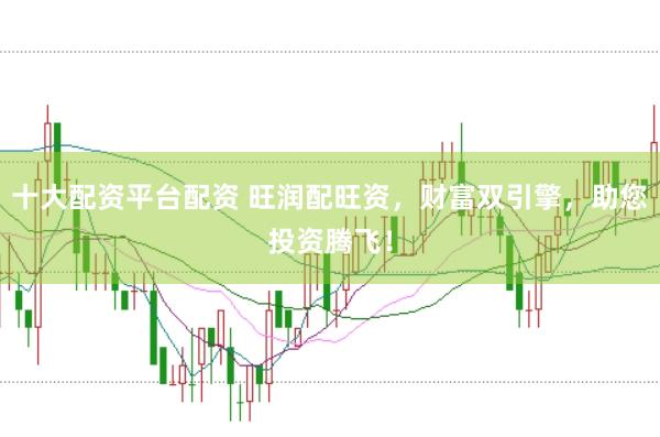 十大配资平台配资 旺润配旺资，财富双引擎，助您投资腾飞！