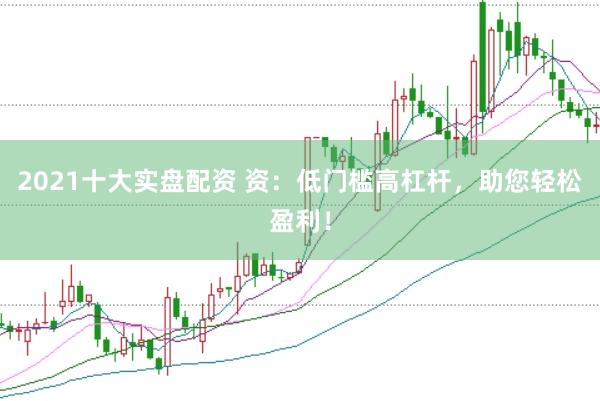 2021十大实盘配资 资：低门槛高杠杆，助您轻松盈利！