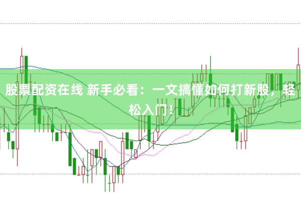 股票配资在线 新手必看：一文搞懂如何打新股，轻松入门！