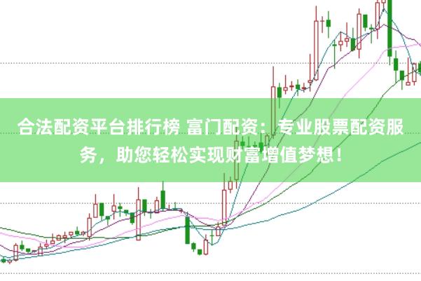 合法配资平台排行榜 富门配资：专业股票配资服务，助您轻松实现财富增值梦想！