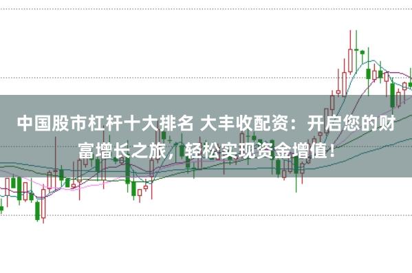 中国股市杠杆十大排名 大丰收配资：开启您的财富增长之旅，轻松实现资金增值！
