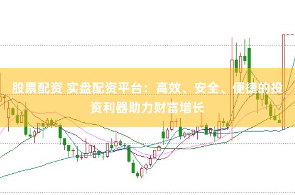 股票配资 实盘配资平台：高效、安全、便捷的投资利器助力财富增长