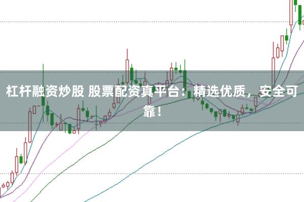 杠杆融资炒股 股票配资真平台：精选优质，安全可靠！